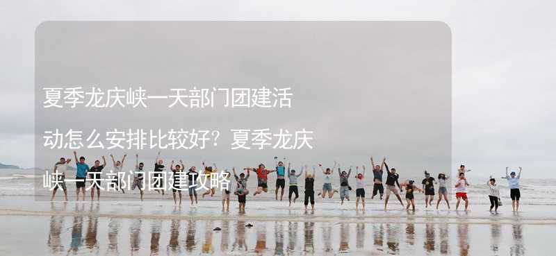夏季龙庆峡一天部门团建活动怎么安排比较好？夏季龙庆峡一天部门团建攻略