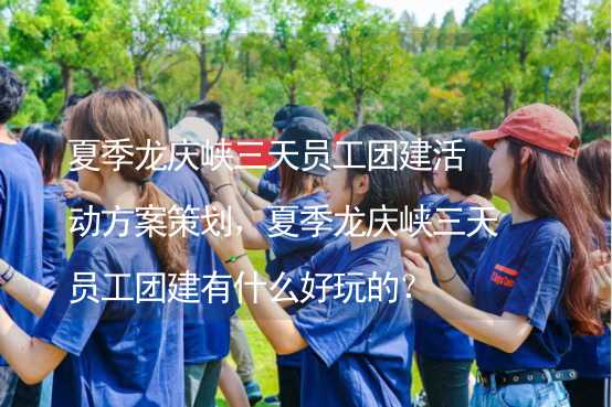 夏季龙庆峡三天员工团建活动方案策划，夏季龙庆峡三天员工团建有什么好玩的？