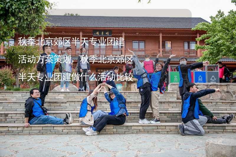 秋季北京郊区半天专业团建活动方案策划，秋季北京郊区半天专业团建做什么活动比较好？