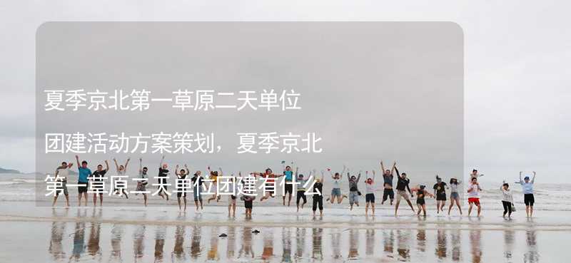 夏季京北第一草原二天单位团建活动方案策划，夏季京北第一草原二天单位团建有什么好玩的？