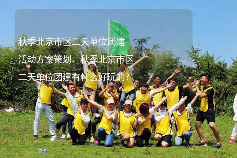 秋季北京市区二天单位团建活动方案策划，秋季北京市区二天单位团建有什么好玩的？