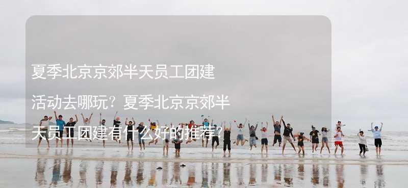 夏季北京京郊半天员工团建活动去哪玩？夏季北京京郊半天员工团建有什么好的推荐？