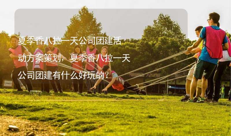 夏季香八拉一天公司团建活动方案策划，夏季香八拉一天公司团建有什么好玩的？_2