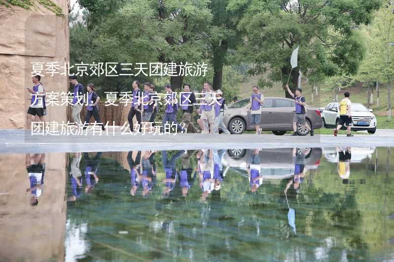 夏季北京郊区三天团建旅游方案策划，夏季北京郊区三天团建旅游有什么好玩的？