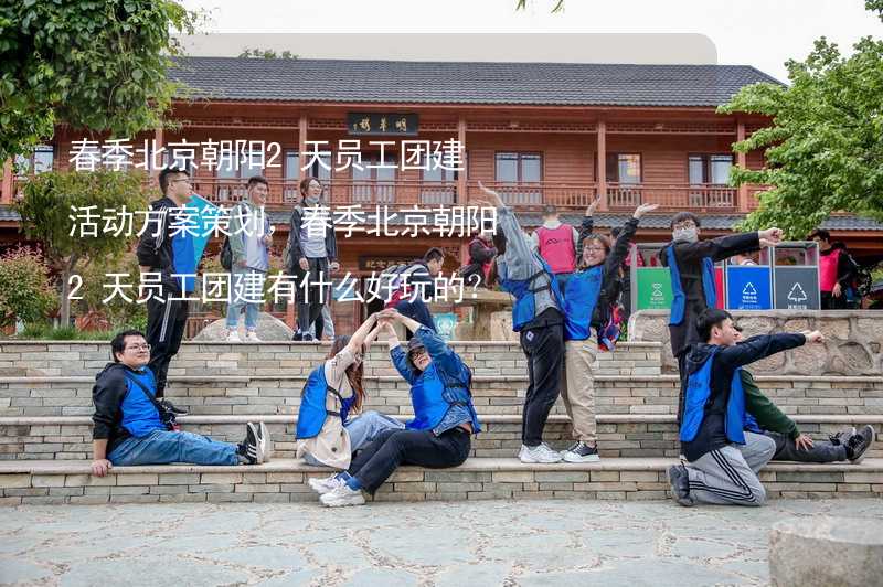 春季北京朝阳2天员工团建活动方案策划，春季北京朝阳2天员工团建有什么好玩的？