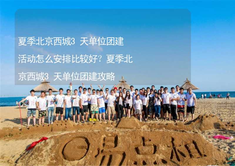 夏季北京西城3天单位团建活动怎么安排比较好？夏季北京西城3天单位团建攻略