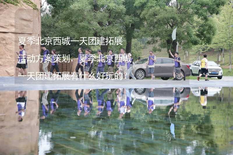 夏季北京西城一天团建拓展活动方案策划，夏季北京西城一天团建拓展有什么好玩的？