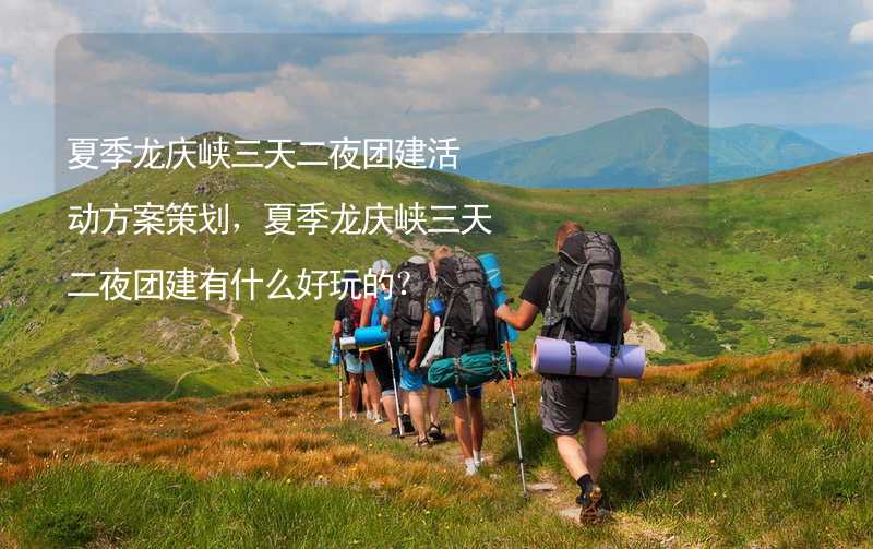 夏季龙庆峡三天二夜团建活动方案策划，夏季龙庆峡三天二夜团建有什么好玩的？