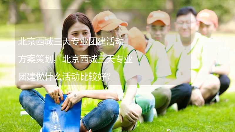北京西城三天专业团建活动方案策划，北京西城三天专业团建做什么活动比较好？