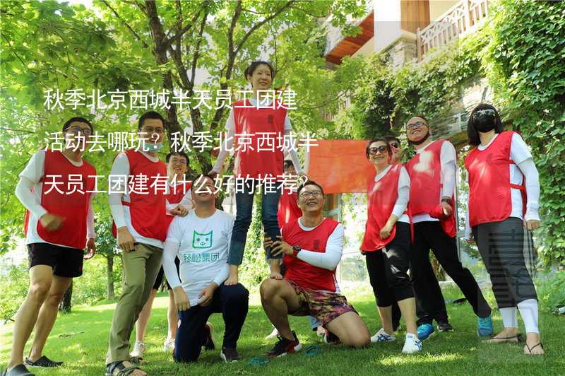 秋季北京西城半天员工团建活动去哪玩？秋季北京西城半天员工团建有什么好的推荐？