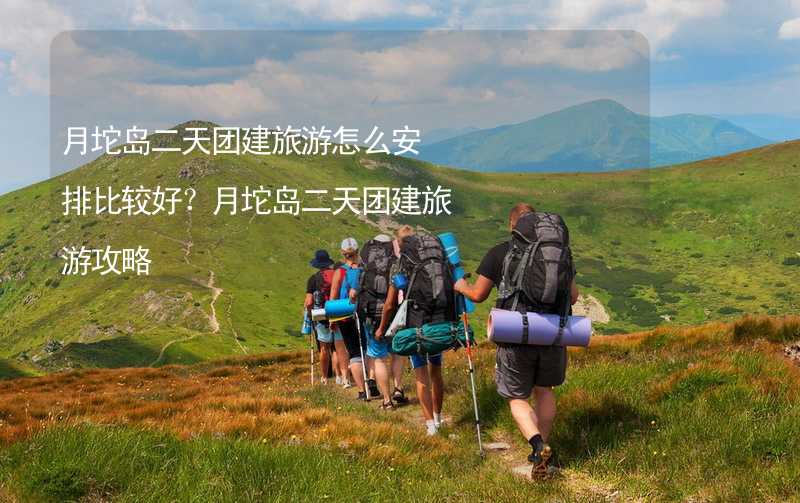 月坨岛二天团建旅游怎么安排比较好？月坨岛二天团建旅游攻略_2