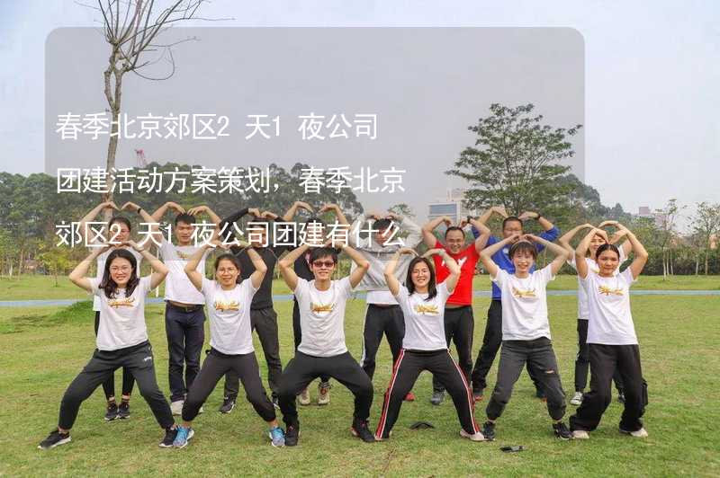 春季北京郊区2天1夜公司团建活动方案策划，春季北京郊区2天1夜公司团建有什么好玩的？