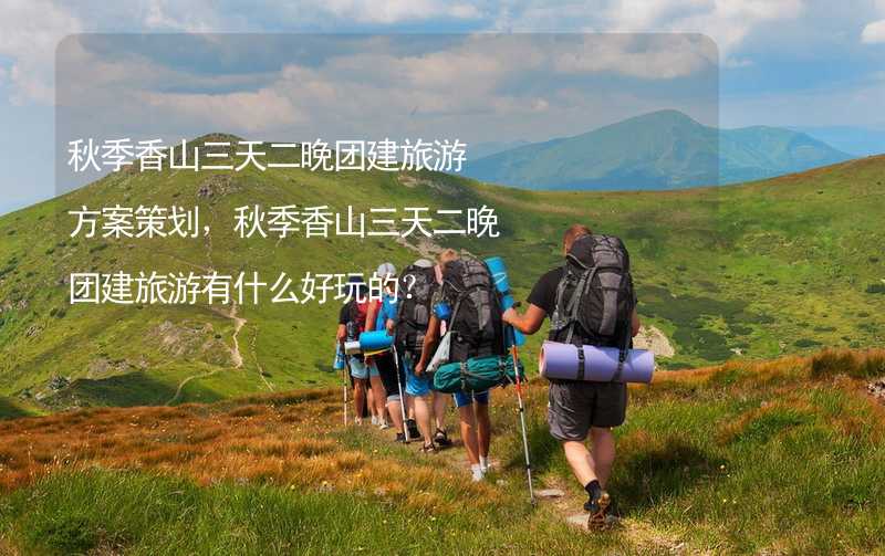 秋季香山三天二晚团建旅游方案策划，秋季香山三天二晚团建旅游有什么好玩的？_2