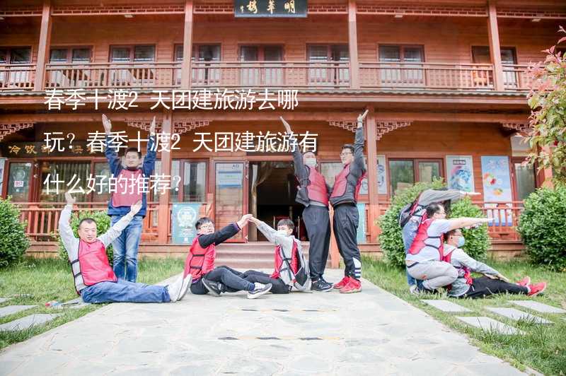 春季十渡2天团建旅游去哪玩？春季十渡2天团建旅游有什么好的推荐？