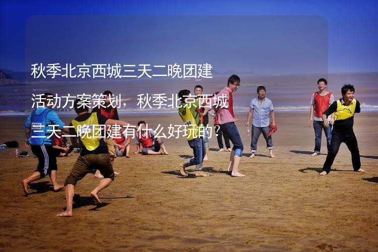 秋季北京西城三天二晚团建活动方案策划，秋季北京西城三天二晚团建有什么好玩的？