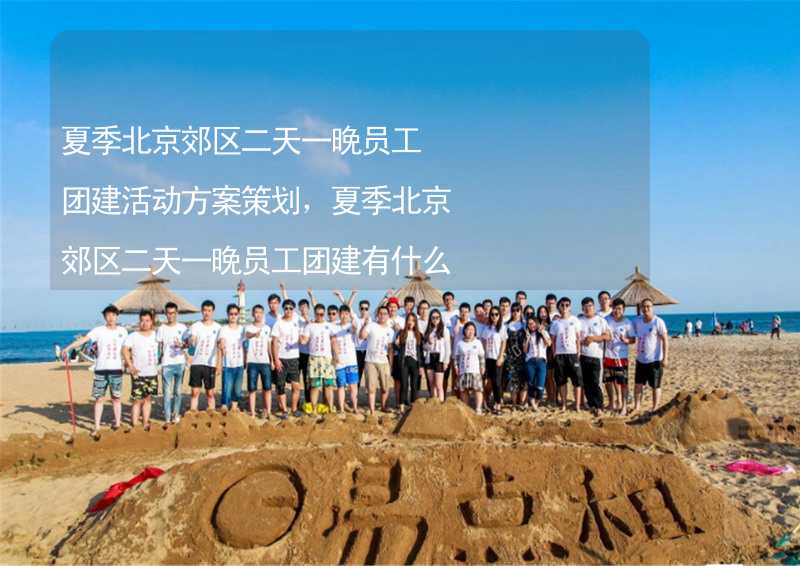 夏季北京郊区二天一晚员工团建活动方案策划，夏季北京郊区二天一晚员工团建有什么好玩的？