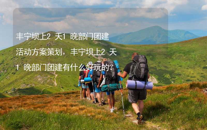 丰宁坝上2天1晚部门团建活动方案策划，丰宁坝上2天1晚部门团建有什么好玩的？