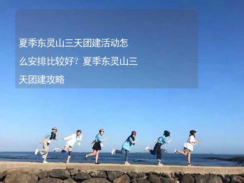 夏季东灵山三天团建活动怎么安排比较好？夏季东灵山三天团建攻略_2