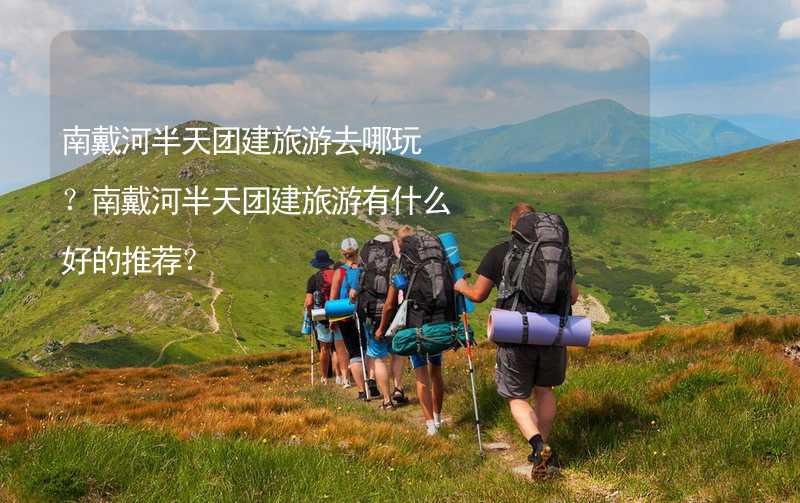 南戴河半天团建旅游去哪玩？南戴河半天团建旅游有什么好的推荐？_2