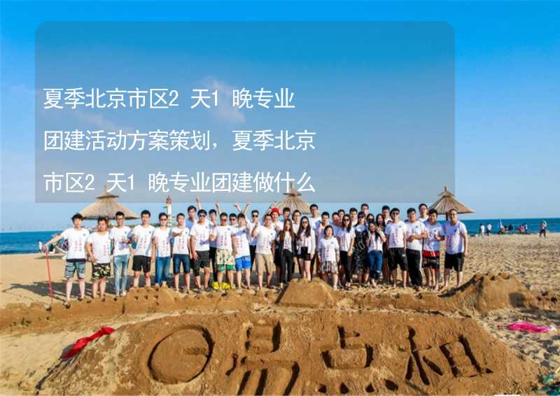 夏季北京市区2天1晚专业团建活动方案策划，夏季北京市区2天1晚专业团建做什么活动比较好？