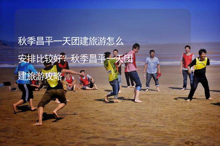 秋季昌平一天团建旅游怎么安排比较好？秋季昌平一天团建旅游攻略