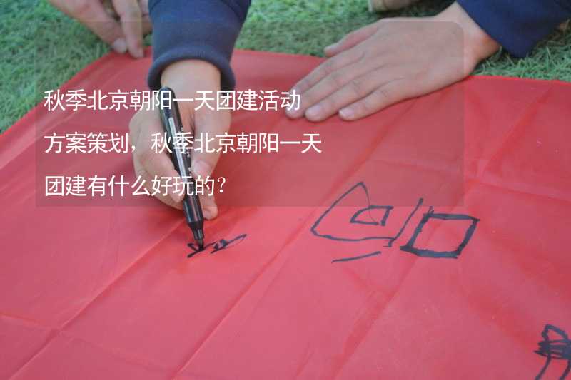 秋季北京朝阳一天团建活动方案策划，秋季北京朝阳一天团建有什么好玩的？