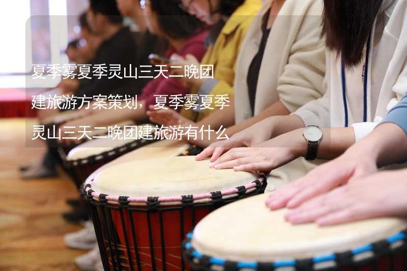 夏季雾夏季灵山三天二晚团建旅游方案策划，夏季雾夏季灵山三天二晚团建旅游有什么好玩的？