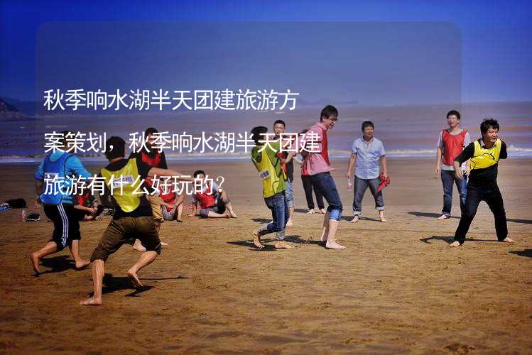 秋季响水湖半天团建旅游方案策划，秋季响水湖半天团建旅游有什么好玩的？