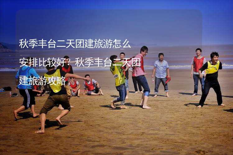 秋季丰台二天团建旅游怎么安排比较好？秋季丰台二天团建旅游攻略_2