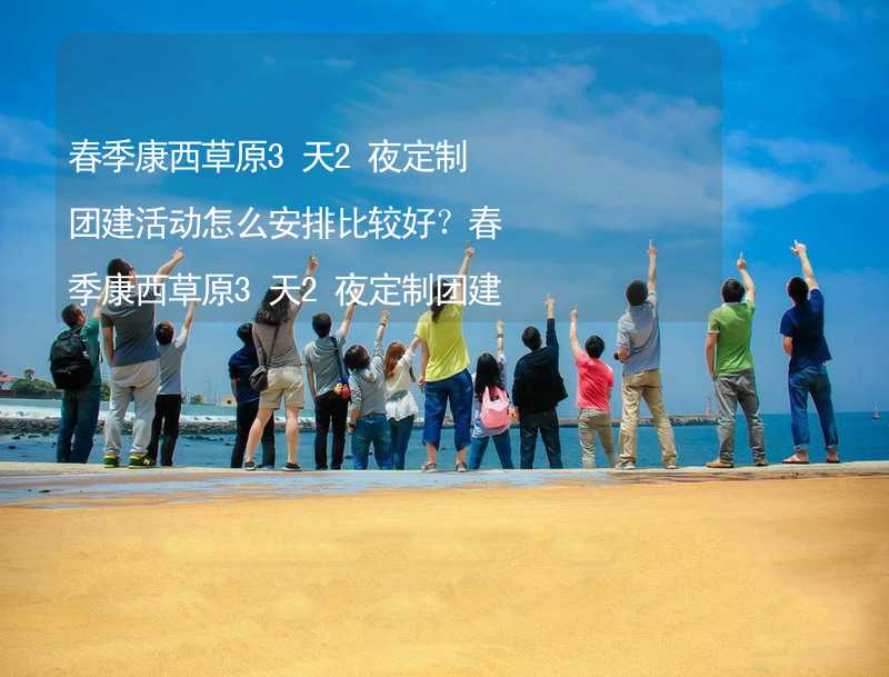 春季康西草原3天2夜定制团建活动怎么安排比较好？春季康西草原3天2夜定制团建有什么好的推荐？