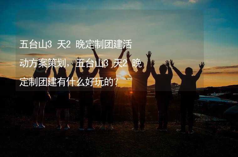 五台山3天2晚定制团建活动方案策划，五台山3天2晚定制团建有什么好玩的？_2