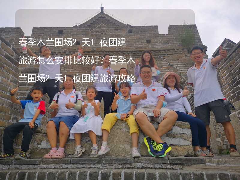 春季木兰围场2天1夜团建旅游怎么安排比较好？春季木兰围场2天1夜团建旅游攻略