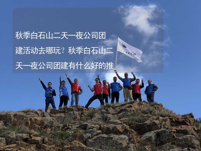 秋季白石山二天一夜公司团建活动去哪玩？秋季白石山二天一夜公司团建有什么好的推荐？_1