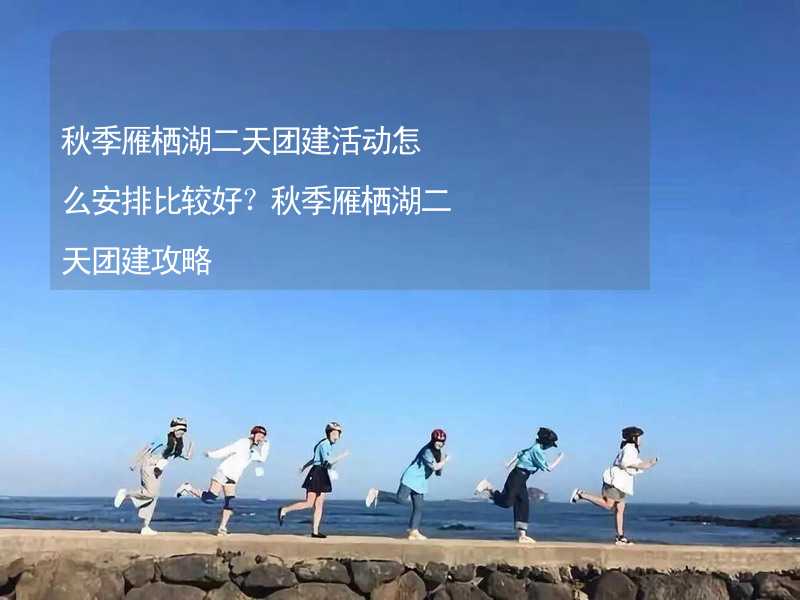 秋季雁栖湖二天团建活动怎么安排比较好？秋季雁栖湖二天团建攻略_1