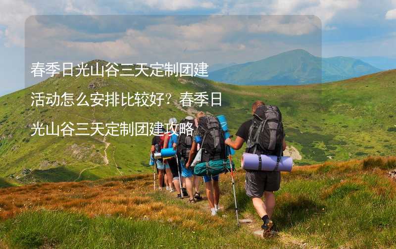 春季日光山谷三天定制团建活动怎么安排比较好？春季日光山谷三天定制团建攻略