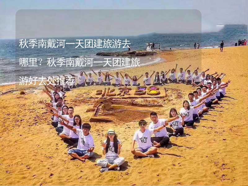 秋季南戴河一天团建旅游去哪里？秋季南戴河一天团建旅游好去处推荐