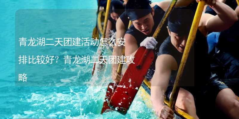 青龙湖二天团建活动怎么安排比较好？青龙湖二天团建攻略