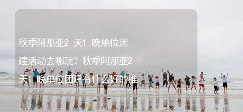 秋季阿那亚2天1晚单位团建活动去哪玩？秋季阿那亚2天1晚单位团建有什么好的推荐？