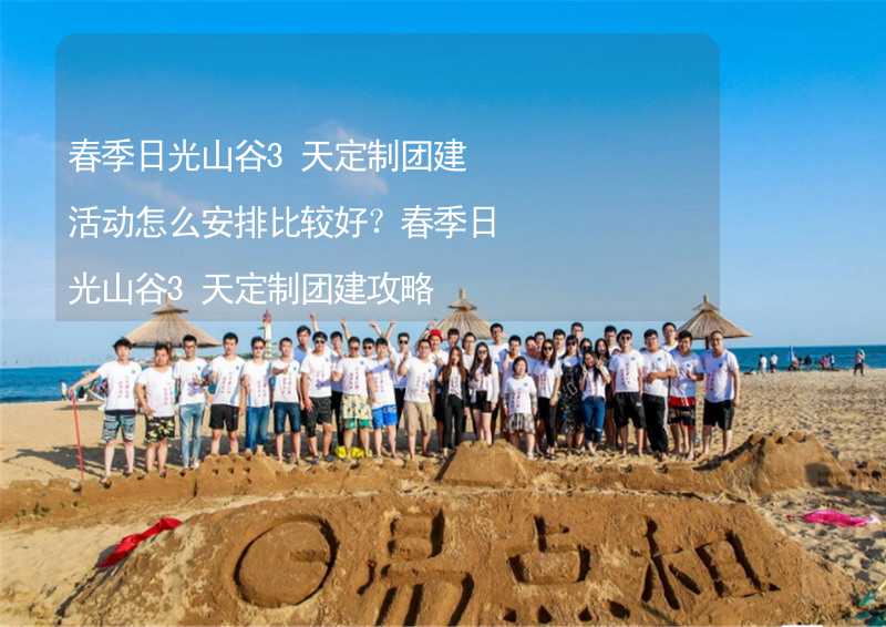 春季日光山谷3天定制团建活动怎么安排比较好？春季日光山谷3天定制团建攻略