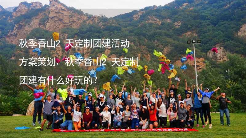 秋季香山2天定制团建活动方案策划，秋季香山2天定制团建有什么好玩的？