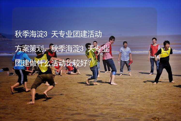 秋季海淀3天专业团建活动方案策划，秋季海淀3天专业团建做什么活动比较好？_1