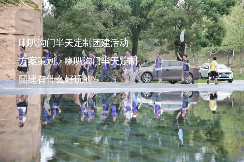 喇叭沟门半天定制团建活动方案策划，喇叭沟门半天定制团建有什么好玩的？_2