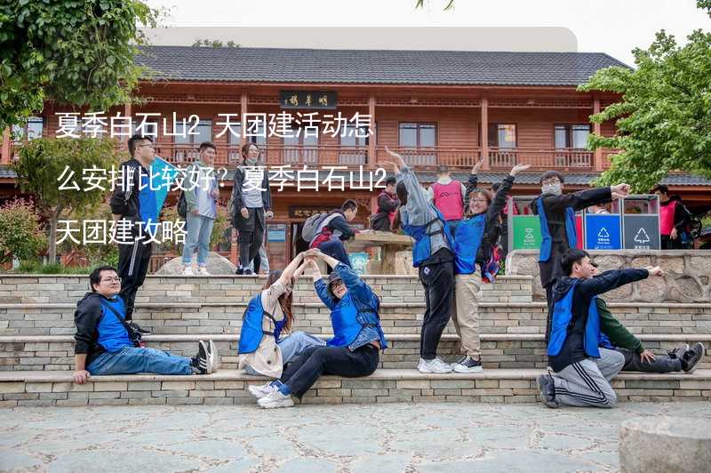 夏季白石山2天团建活动怎么安排比较好？夏季白石山2天团建攻略