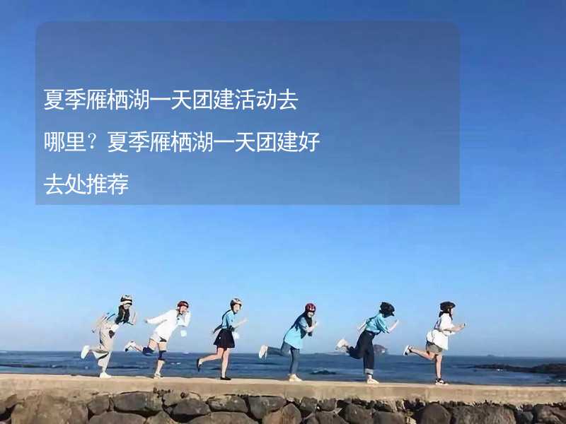 夏季雁栖湖一天团建活动去哪里？夏季雁栖湖一天团建好去处推荐_2