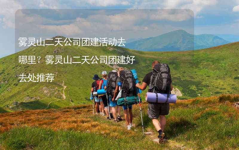 雾灵山二天公司团建活动去哪里？雾灵山二天公司团建好去处推荐