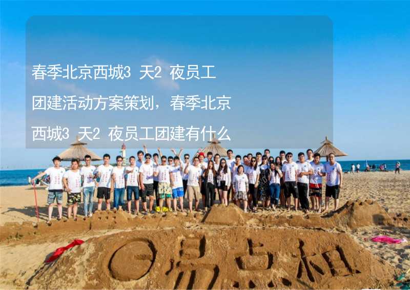 春季北京西城3天2夜员工团建活动方案策划，春季北京西城3天2夜员工团建有什么好玩的？