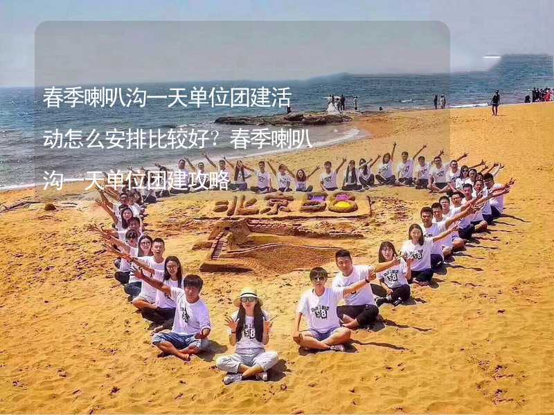 春季喇叭沟一天单位团建活动怎么安排比较好？春季喇叭沟一天单位团建攻略_2