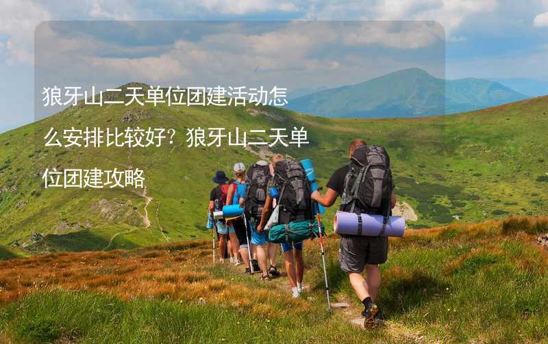 狼牙山二天单位团建活动怎么安排比较好？狼牙山二天单位团建攻略