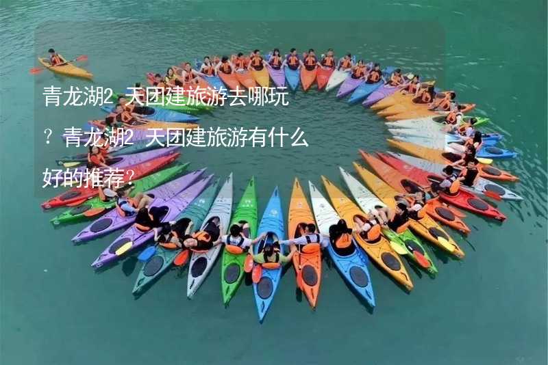 青龙湖2天团建旅游去哪玩？青龙湖2天团建旅游有什么好的推荐？_2