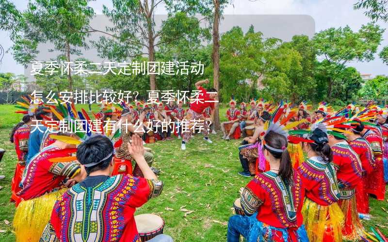 夏季怀柔二天定制团建活动怎么安排比较好？夏季怀柔二天定制团建有什么好的推荐？